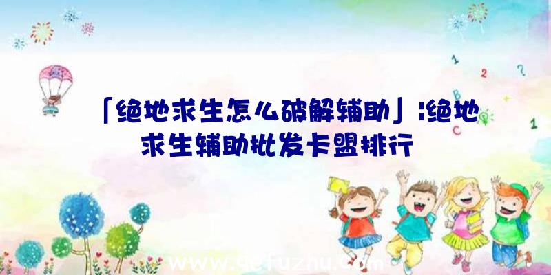 「绝地求生怎么破解辅助」|绝地求生辅助批发卡盟排行